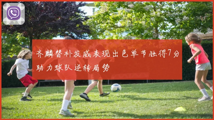 齐麟替补发威表现出色单节独得7分助力球队逆转局势