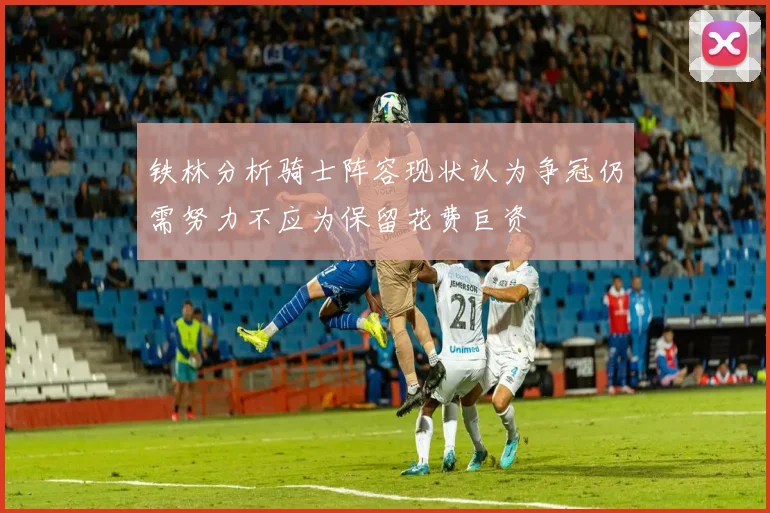 铁林分析骑士阵容现状认为争冠仍需努力不应为保留花费巨资