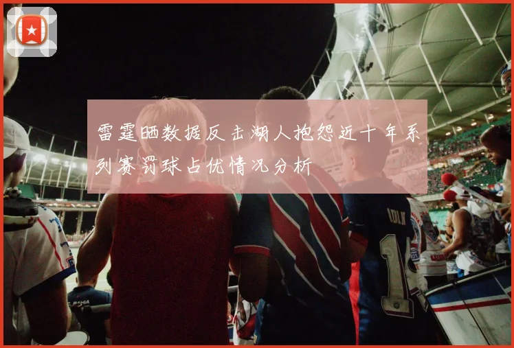 雷霆晒数据反击湖人抱怨近十年系列赛罚球占优情况分析