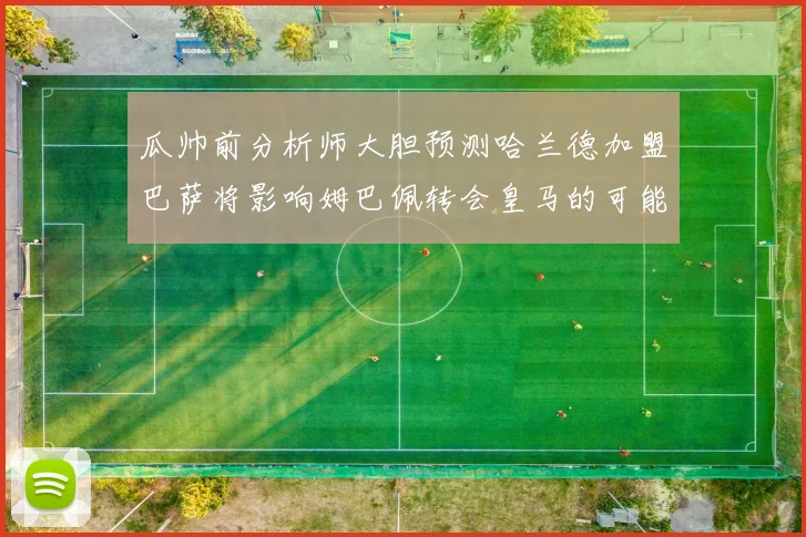 瓜帅前分析师大胆预测哈兰德加盟巴萨将影响姆巴佩转会皇马的可能性